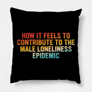 How It Feels To Contribute To The Male Loneliness Epidemic Pillow