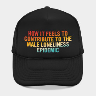 How It Feels To Contribute To The Male Loneliness Epidemic Hat