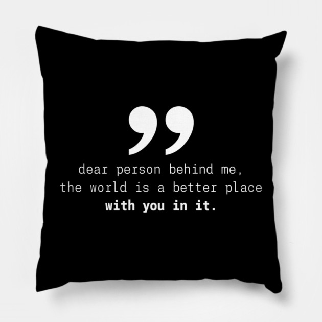 Dear Person Behind Me The World Is A Better Place With You – Inspirational Motivational Quote Pillow by Pixel Threads 