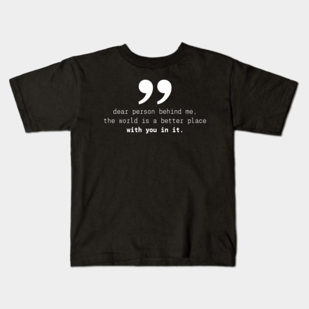Dear Person Behind Me The World Is A Better Place With You – Inspirational Motivational Quote Kids T-Shirt by Pixel Threads 