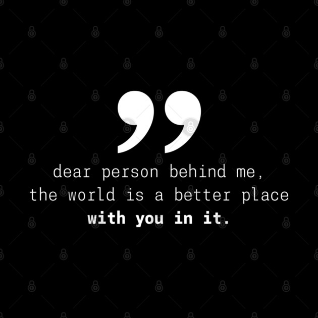 Dear Person Behind Me The World Is A Better Place With You – Inspirational Motivational Quote by Pixel Threads 