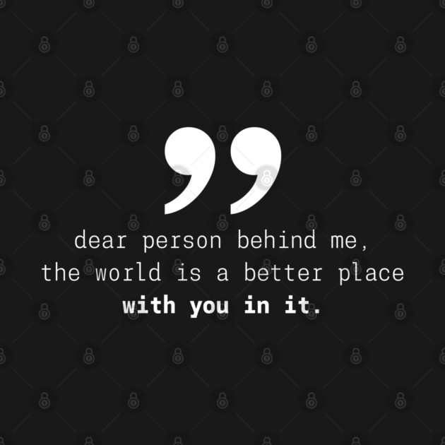Dear Person Behind Me The World Is A Better Place With You – Inspirational Motivational Quote by Pixel Threads 