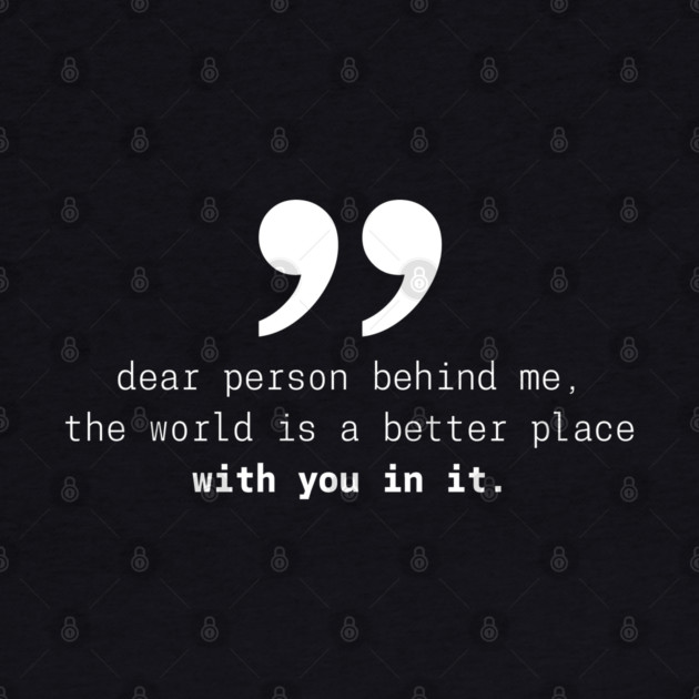 Dear Person Behind Me The World Is A Better Place With You – Inspirational Motivational Quote by Pixel Threads 
