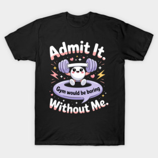 Admit It Gym Would Be Boring Without Me T-Shirt