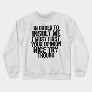 In Order to Insult Me I Must First Value Your Opinion Nice Try Though Crewneck Sweatshirt