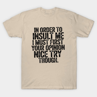 In Order to Insult Me I Must First Value Your Opinion Nice Try Though T-Shirt