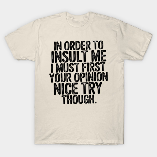 In Order to Insult Me I Must First Value Your Opinion Nice Try Though T-Shirt by Pixel Threads 