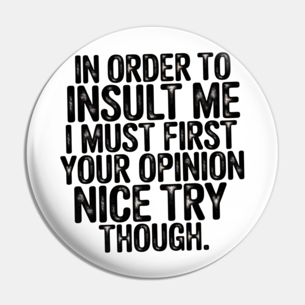In Order to Insult Me I Must First Value Your Opinion Nice Try Though Pin by Pixel Threads 