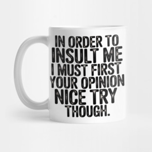 In Order to Insult Me I Must First Value Your Opinion Nice Try Though Mug