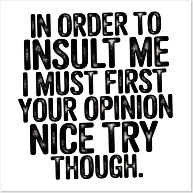 In Order to Insult Me I Must First Value Your Opinion Nice Try Though Wall Art by Pixel Threads 