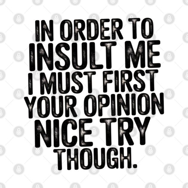 In Order to Insult Me I Must First Value Your Opinion Nice Try Though by Pixel Threads 