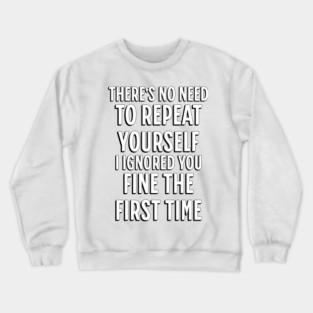 There's No Need Repeat Yourself I Ignored You fine the first time Crewneck Sweatshirt