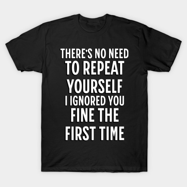 There's No Need Repeat Yourself I Ignored You fine the first time T-Shirt by Pixel Threads 