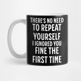 There's No Need Repeat Yourself I Ignored You fine the first time Mug