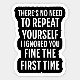 There's No Need Repeat Yourself I Ignored You fine the first time Sticker