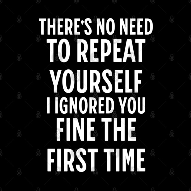 There's No Need Repeat Yourself I Ignored You fine the first time by Pixel Threads 