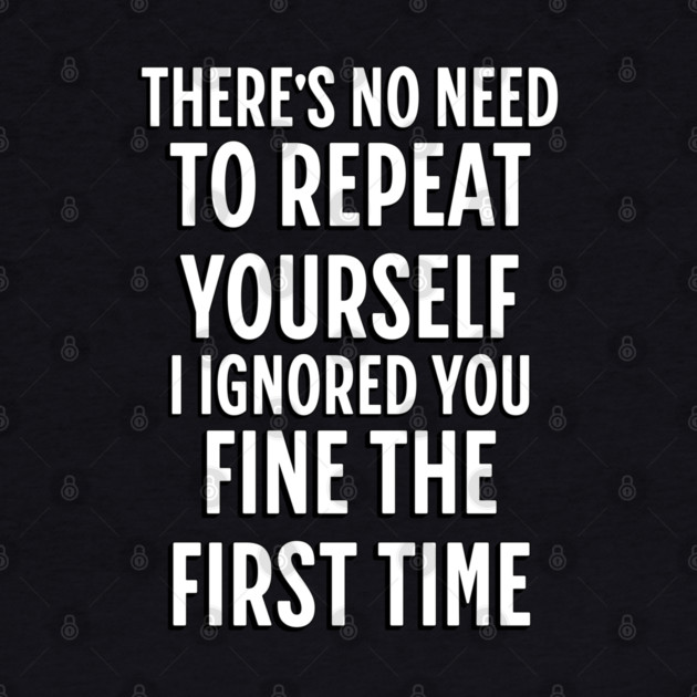 There's No Need Repeat Yourself I Ignored You fine the first time by Pixel Threads 