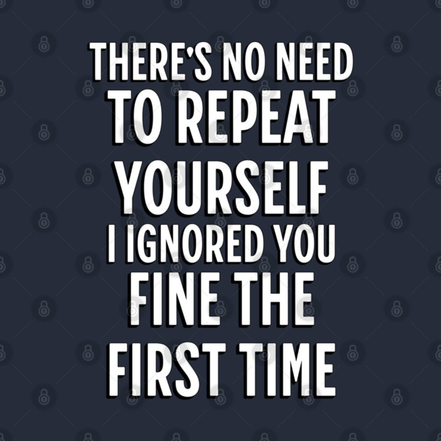 There's No Need Repeat Yourself I Ignored You fine the first time by Pixel Threads 
