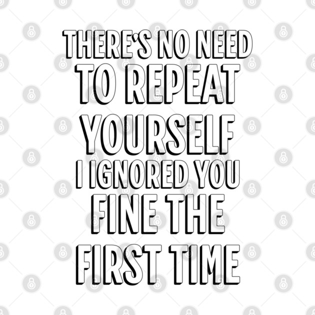 There's No Need Repeat Yourself I Ignored You fine the first time by Pixel Threads 