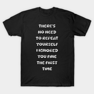 There's No Need Repeat Yourself I Ignored You fine the first time T-Shirt
