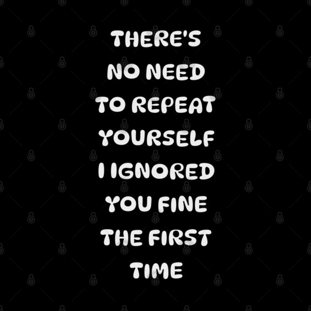 There's No Need Repeat Yourself I Ignored You fine the first time by Pixel Threads 