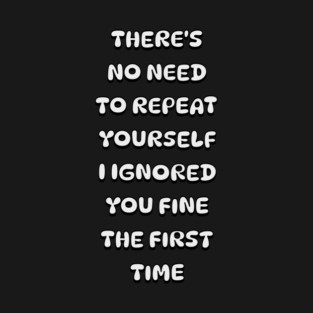 There's No Need Repeat Yourself I Ignored You fine the first time T-Shirt