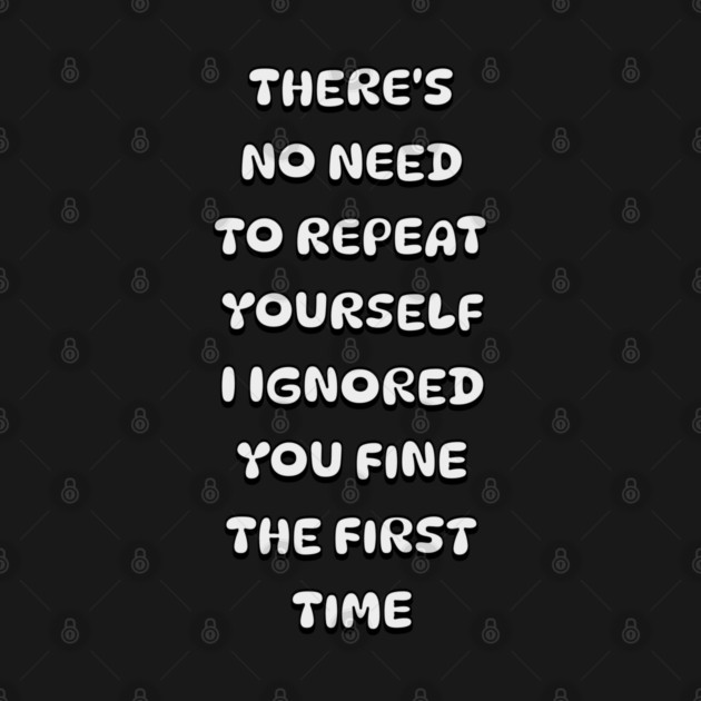 There's No Need Repeat Yourself I Ignored You fine the first time by Pixel Threads 