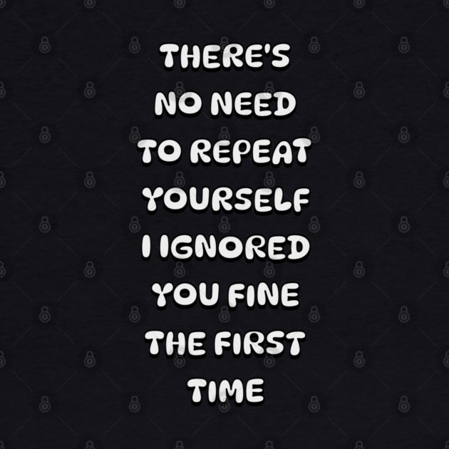 There's No Need Repeat Yourself I Ignored You fine the first time by Pixel Threads 
