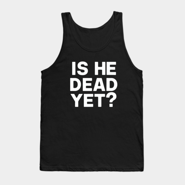 Is He Dead Yet? Tank Top by CreativeSage