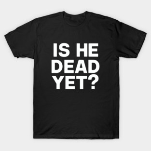 Is He Dead Yet? T-Shirt