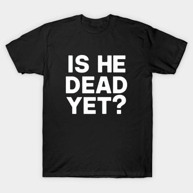 Is He Dead Yet? T-Shirt by CreativeSage