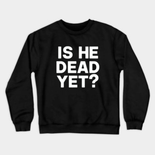 Is He Dead Yet? Crewneck Sweatshirt