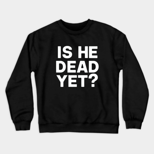Is He Dead Yet? Crewneck Sweatshirt by CreativeSage