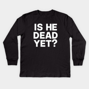 Is He Dead Yet? Kids Long Sleeve T-Shirt