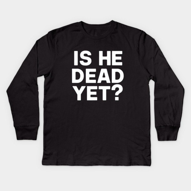 Is He Dead Yet? Kids Long Sleeve T-Shirt by CreativeSage