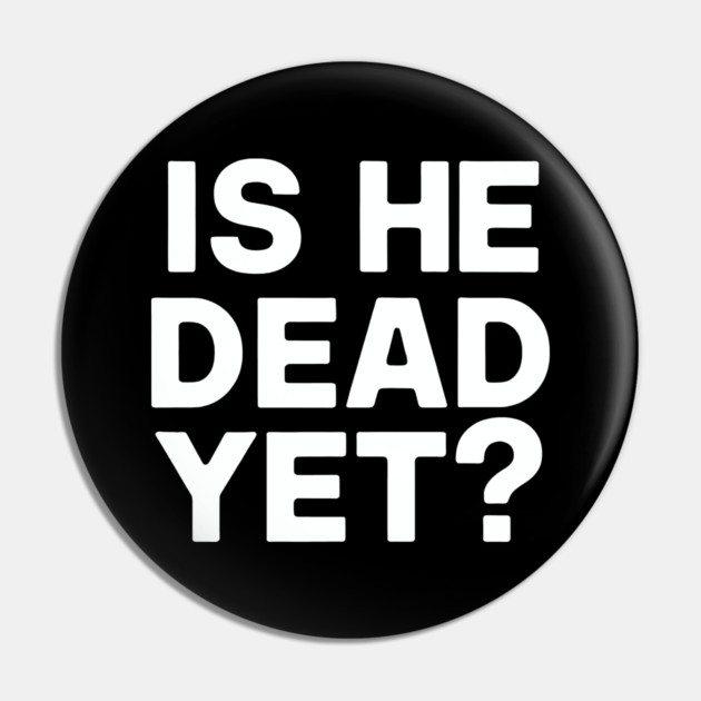 Is He Dead Yet? Pin by CreativeSage