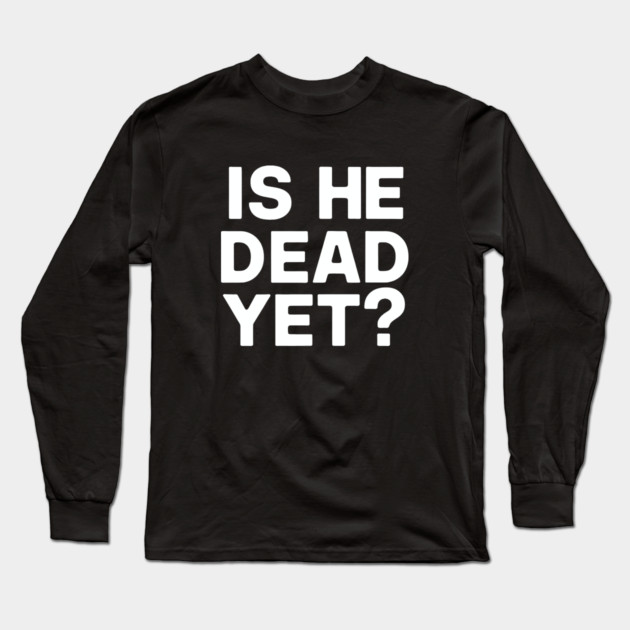 Is He Dead Yet? Long Sleeve T-Shirt by CreativeSage