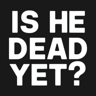 Is He Dead Yet? T-Shirt