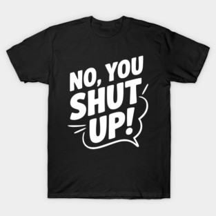 No, You Shut Up! T-Shirt