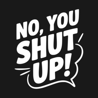 No, You Shut Up! T-Shirt