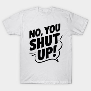 No, You Shut Up! T-Shirt