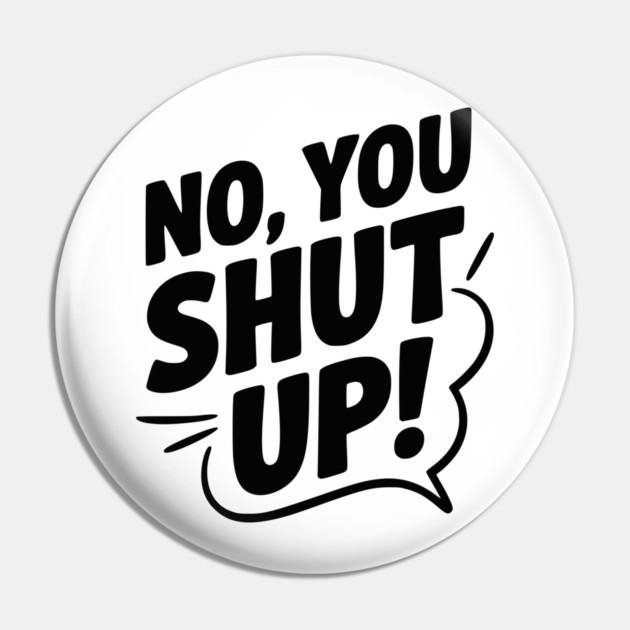 No, You Shut Up! Pin by Frank Ring