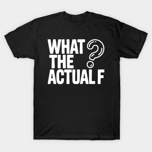 What the Actual F T-Shirt by Frank Ring