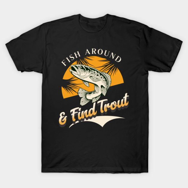 Fish Around And Find Trout - Fishing Lover Design - Angler Gift for Fishermen T-Shirt by Pixel Threads 