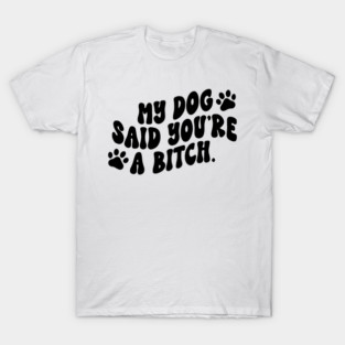 My Dog Said You're A Bitch T-Shirt