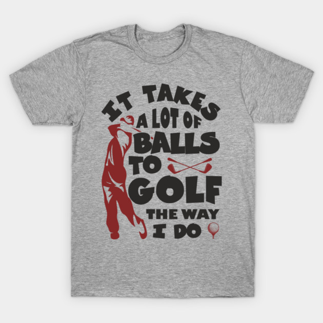 It Takes A Lot Of Balls To Golf The Way I Do T-Shirt by Anticorporati