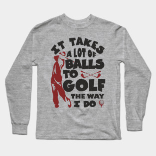 It Takes A Lot Of Balls To Golf The Way I Do Long Sleeve T-Shirt
