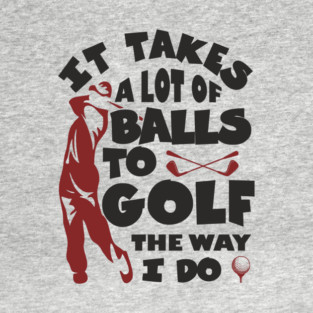 It Takes A Lot Of Balls To Golf The Way I Do T-Shirt
