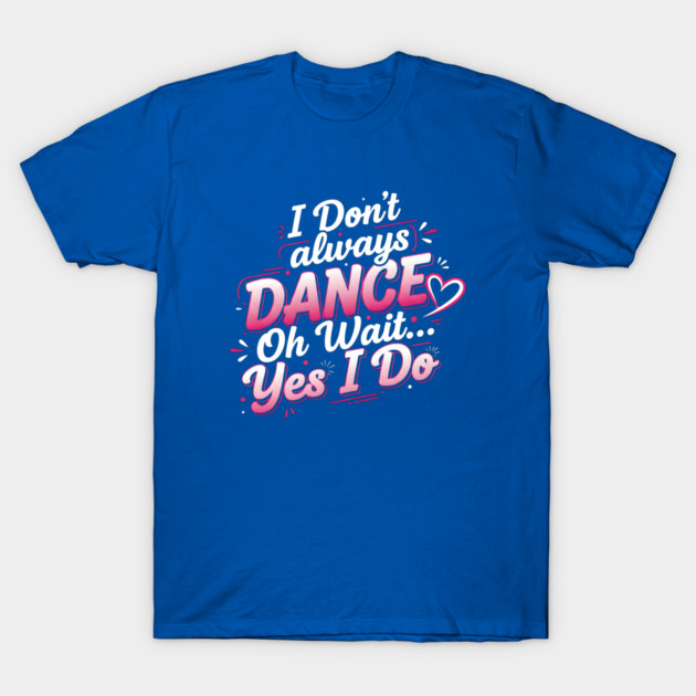 I Don’t Always Dance, Oh Wait… Yes I Do T-Shirt by Creatifly Graphic Tees