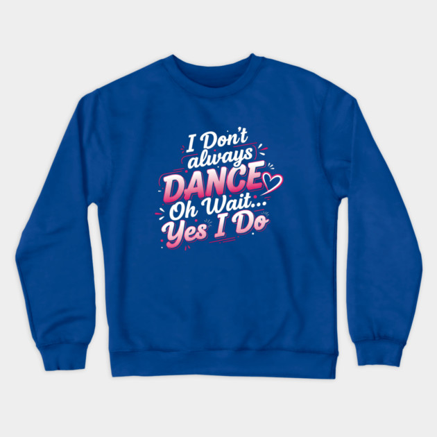 I Don’t Always Dance, Oh Wait… Yes I Do Crewneck Sweatshirt by Creatifly Graphic Tees